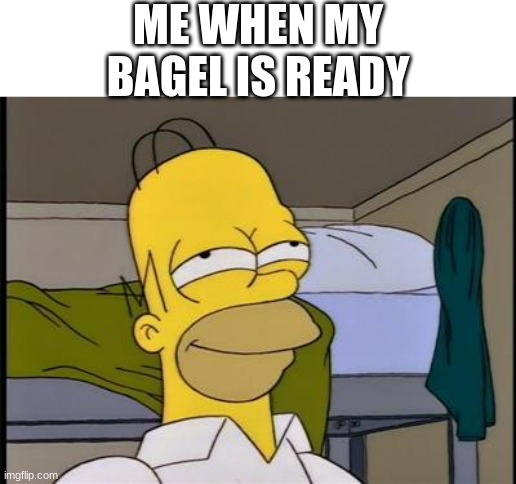 Homer happy | ME WHEN MY BAGEL IS READY | image tagged in homer satisfied | made w/ Imgflip meme maker