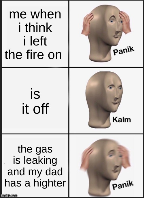 Panik Kalm Panik Meme | me when i think i left the fire on; is it off; the gas is leaking and my dad has a highter | image tagged in memes,panik kalm panik | made w/ Imgflip meme maker