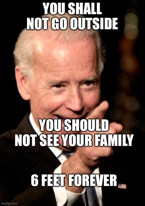 Smilin Biden | YOU SHALL NOT GO OUTSIDE; YOU SHOULD NOT SEE YOUR FAMILY; 6 FEET FOREVER | image tagged in memes,smilin biden | made w/ Imgflip meme maker