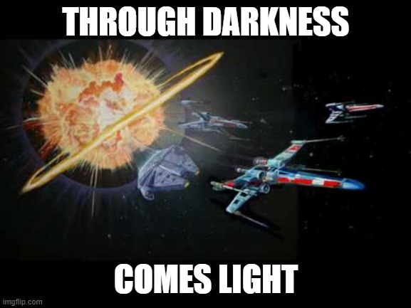 Through Darkness Comes Light | THROUGH DARKNESS; COMES LIGHT | image tagged in death star,trump loses,end of trump,biden wins,rebel alliance,good vs evil | made w/ Imgflip meme maker