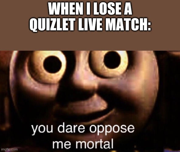 this is me |  WHEN I LOSE A QUIZLET LIVE MATCH: | image tagged in you dare oppose me mortal,quizzes | made w/ Imgflip meme maker