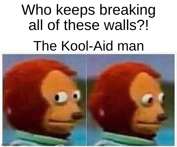 oh shoot | Who keeps breaking all of these walls?! The Kool-Aid man | image tagged in memes,monkey puppet | made w/ Imgflip meme maker