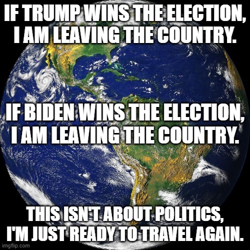 Post election blues | IF TRUMP WINS THE ELECTION, I AM LEAVING THE COUNTRY. IF BIDEN WINS THE ELECTION, I AM LEAVING THE COUNTRY. THIS ISN'T ABOUT POLITICS, I'M JUST READY TO TRAVEL AGAIN. | image tagged in globe,joe biden,donald trump | made w/ Imgflip meme maker