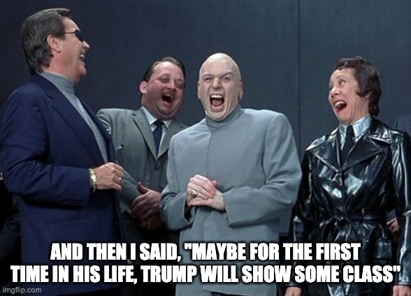 Laughing Villains Meme | AND THEN I SAID, "MAYBE FOR THE FIRST TIME IN HIS LIFE, TRUMP WILL SHOW SOME CLASS" | image tagged in memes,laughing villains,trump,dr evil | made w/ Imgflip meme maker