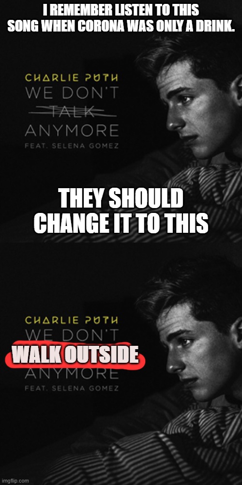 re-write | I REMEMBER LISTEN TO THIS SONG WHEN CORONA WAS ONLY A DRINK. THEY SHOULD CHANGE IT TO THIS; WALK OUTSIDE | image tagged in selena gomez,charlie puth | made w/ Imgflip meme maker