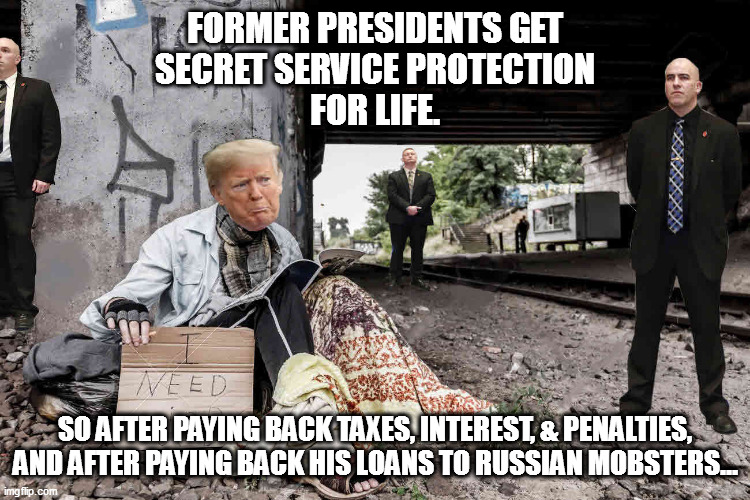 Homeless Trump | FORMER PRESIDENTS GET
SECRET SERVICE PROTECTION
FOR LIFE. SO AFTER PAYING BACK TAXES, INTEREST, & PENALTIES, AND AFTER PAYING BACK HIS LOANS TO RUSSIAN MOBSTERS... | image tagged in trump russia collusion,donald trump you're fired,scumbag trump,donald trump | made w/ Imgflip meme maker