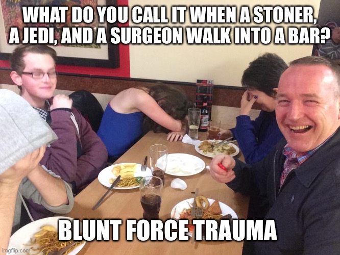 Dad Joke Meme | WHAT DO YOU CALL IT WHEN A STONER, A JEDI, AND A SURGEON WALK INTO A BAR? BLUNT FORCE TRAUMA | image tagged in dad joke meme | made w/ Imgflip meme maker