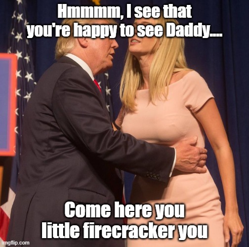 hmmmmi see that you're happy to see daddy | Hmmmm, I see that you're happy to see Daddy.... Come here you little firecracker you | image tagged in donald,donald and ivanka trump | made w/ Imgflip meme maker