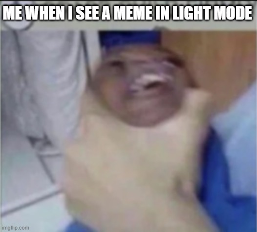 uhh okay | ME WHEN I SEE A MEME IN LIGHT MODE | image tagged in fun,funny,memes,death,help,my tags are taking over my body | made w/ Imgflip meme maker
