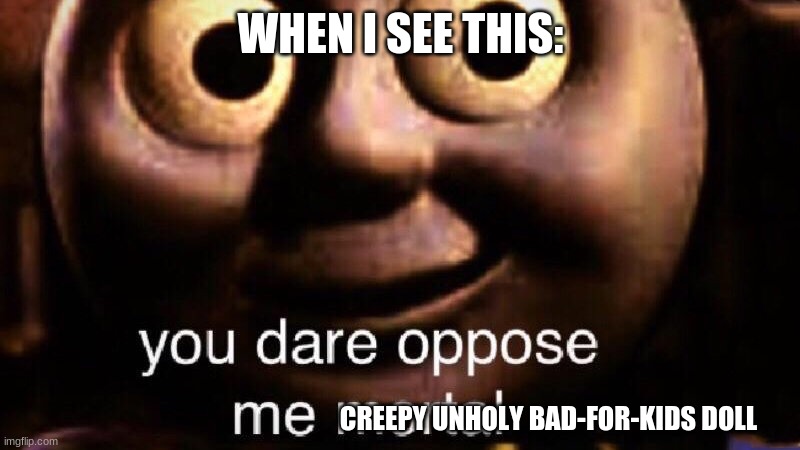 You dare oppose me mortal | WHEN I SEE THIS: CREEPY UNHOLY BAD-FOR-KIDS DOLL | image tagged in you dare oppose me mortal | made w/ Imgflip meme maker
