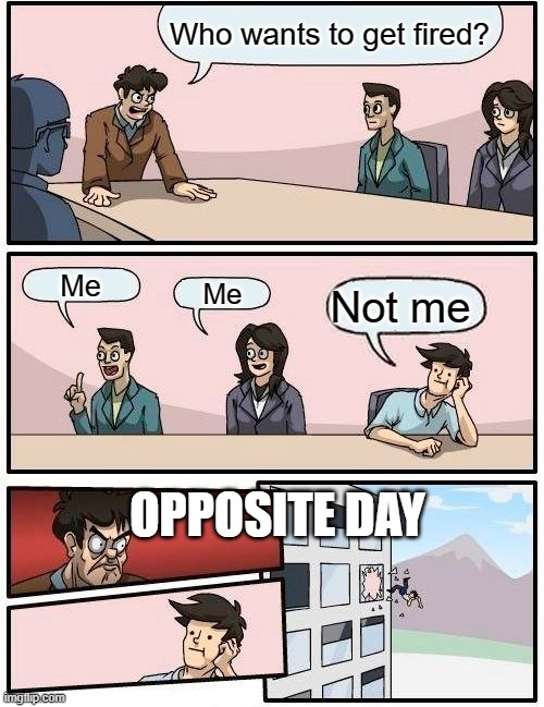 Boardroom Meeting Suggestion | Who wants to get fired? Me; Me; Not me; OPPOSITE DAY | image tagged in memes,boardroom meeting suggestion | made w/ Imgflip meme maker