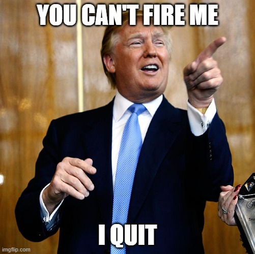 The Ultimate Irony | YOU CAN'T FIRE ME; I QUIT | image tagged in donal trump birthday | made w/ Imgflip meme maker