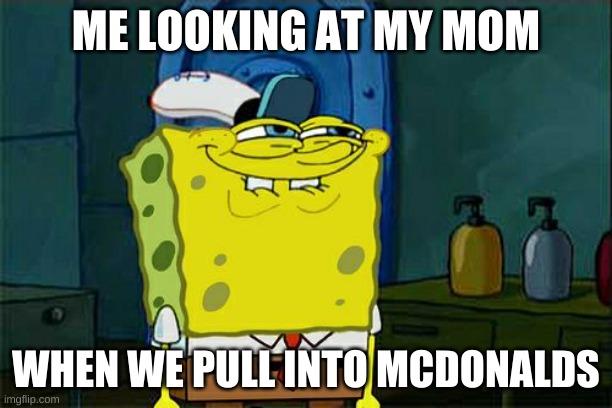 Don't You Squidward Meme | ME LOOKING AT MY MOM; WHEN WE PULL INTO MCDONALDS | image tagged in memes,don't you squidward | made w/ Imgflip meme maker