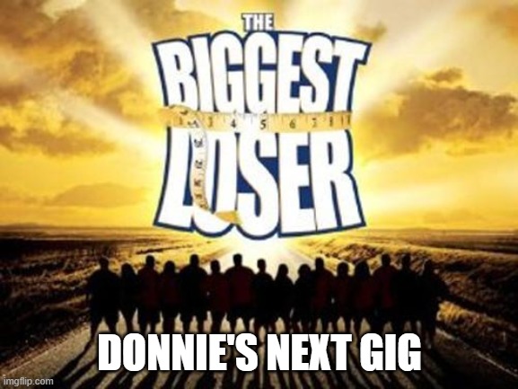 biggest loser | DONNIE'S NEXT GIG | image tagged in biggest loser,donald trump | made w/ Imgflip meme maker