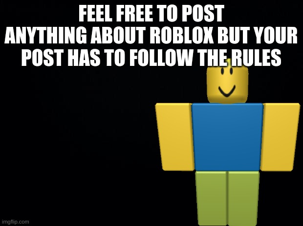 Black background | FEEL FREE TO POST ANYTHING ABOUT ROBLOX BUT YOUR POST HAS TO FOLLOW THE RULES | image tagged in black background | made w/ Imgflip meme maker