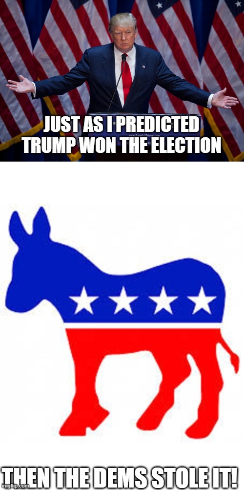 Trump Won! | JUST AS I PREDICTED TRUMP WON THE ELECTION; THEN THE DEMS STOLE IT! | image tagged in donald trump,democrat donkey,election 2020,dems | made w/ Imgflip meme maker