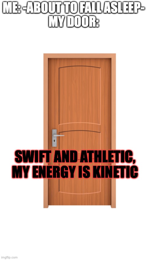 Door | ME: -ABOUT TO FALL ASLEEP-
MY DOOR:; SWIFT AND ATHLETIC, MY ENERGY IS KINETIC | image tagged in door | made w/ Imgflip meme maker