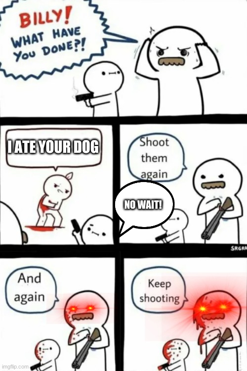 Billy what have you done | I ATE YOUR DOG; NO WAIT! | image tagged in billy what have you done | made w/ Imgflip meme maker