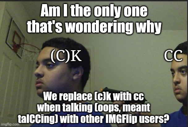 Looking at you, Del. | Am I the only one that's wondering why; (C)K; CC; We replace (c)k with cc when talking (oops, meant talCCing) with other IMGFlip users? | image tagged in trust nobody not even yourself | made w/ Imgflip meme maker
