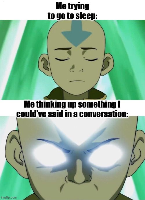 For real tho lol | Me trying to go to sleep:; Me thinking up something I could've said in a conversation: | image tagged in aang going avatar state,funny,memes,avatar the last airbender,trying to sleep | made w/ Imgflip meme maker