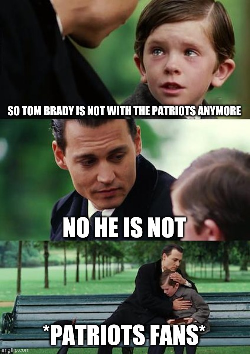 Serves you patriots fans right | SO TOM BRADY IS NOT WITH THE PATRIOTS ANYMORE; NO HE IS NOT; *PATRIOTS FANS* | image tagged in memes,finding neverland | made w/ Imgflip meme maker