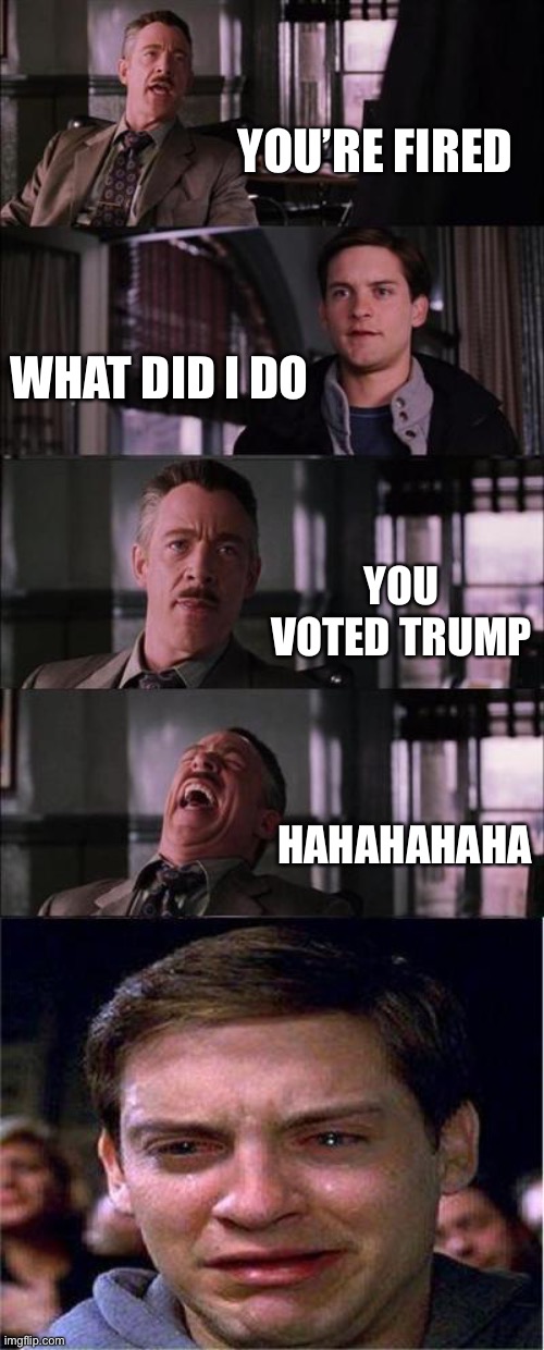 Peter Parker Cry Meme | YOU’RE FIRED; WHAT DID I DO; YOU VOTED TRUMP; HAHAHAHAHA | image tagged in memes,peter parker cry | made w/ Imgflip meme maker