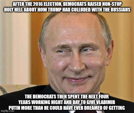 Biden is Putin's puppet | AFTER THE 2016 ELECTION, DEMOCRATS RAISED NON-STOP HOLY HELL ABOUT HOW TRUMP HAD COLLUDED WITH THE RUSSIANS; THE DEMOCRATS THEN SPENT THE NEXT FOUR YEARS WORKING NIGHT AND DAY TO GIVE VLADIMIR PUTIN MORE THAN HE COULD HAVE EVER DREAMED OF GETTING | image tagged in commie joe biden | made w/ Imgflip meme maker