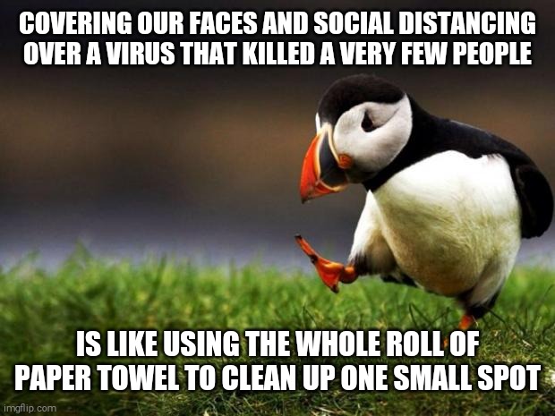 Unpopular Opinion Puffin | COVERING OUR FACES AND SOCIAL DISTANCING OVER A VIRUS THAT KILLED A VERY FEW PEOPLE; IS LIKE USING THE WHOLE ROLL OF PAPER TOWEL TO CLEAN UP ONE SMALL SPOT | image tagged in memes,unpopular opinion puffin,covid-19 | made w/ Imgflip meme maker