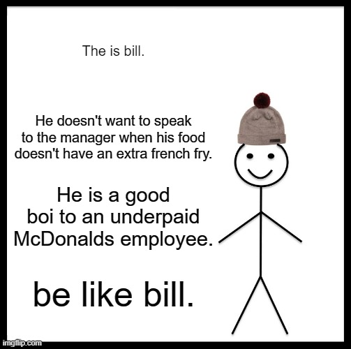 Be Like Bill Meme | The is bill. He doesn't want to speak to the manager when his food doesn't have an extra french fry. He is a good boi to an underpaid McDonalds employee. be like bill. | image tagged in memes,be like bill,good boy | made w/ Imgflip meme maker