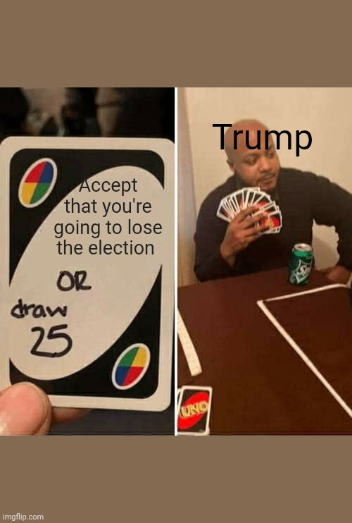 Trump election | Trump; Accept that you're going to lose the election | image tagged in memes,uno draw 25 cards | made w/ Imgflip meme maker