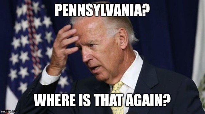 Joe Biden worries | PENNSYLVANIA? WHERE IS THAT AGAIN? | image tagged in joe biden worries | made w/ Imgflip meme maker