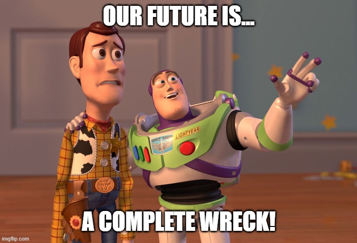 this life! | OUR FUTURE IS... A COMPLETE WRECK! | image tagged in memes,x x everywhere | made w/ Imgflip meme maker