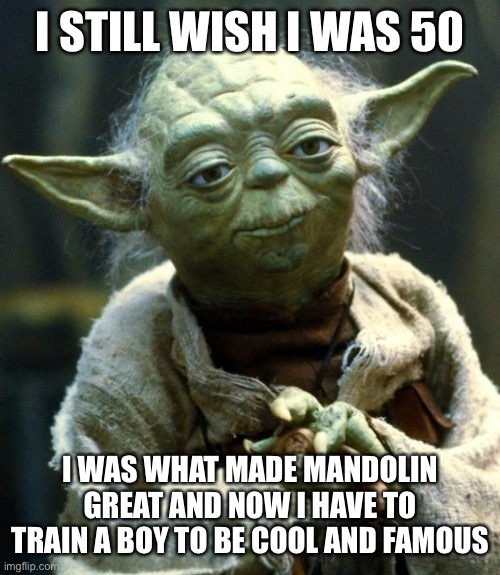 Mandolin | I STILL WISH I WAS 50; I WAS WHAT MADE MANDOLIN GREAT AND NOW I HAVE TO TRAIN A BOY TO BE COOL AND FAMOUS | image tagged in memes,star wars yoda | made w/ Imgflip meme maker