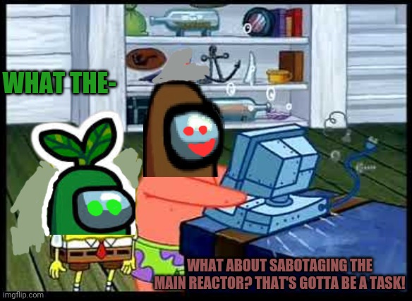 Brown's tasks part3 | WHAT THE-; WHAT ABOUT SABOTAGING THE MAIN REACTOR? THAT'S GOTTA BE A TASK! | image tagged in among us,tasks,suspicious,nuclear explosion,spongebob,patrick star | made w/ Imgflip meme maker