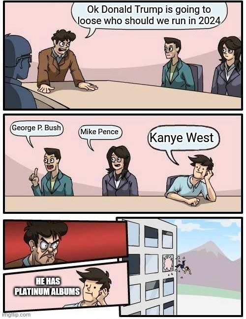 Boardroom Meeting Suggestion | Ok Donald Trump is going to loose who should we run in 2024; George P. Bush; Mike Pence; Kanye West; HE HAS PLATINUM ALBUMS | image tagged in memes,boardroom meeting suggestion | made w/ Imgflip meme maker