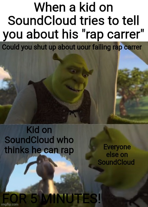 Your music is trash, deal with it | When a kid on SoundCloud tries to tell you about his "rap carrer"; Could you shut up about uour failing rap carrer; Kid on SoundCloud who thinks he can rap; Everyone else on SoundCloud; FOR 5 MINUTES! | image tagged in could you not ___ for 5 minutes | made w/ Imgflip meme maker