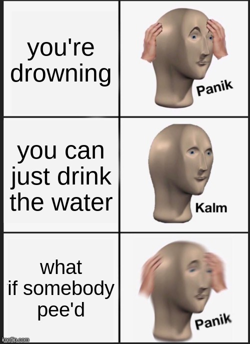 Panik Kalm Panik Meme | you're drowning; you can just drink the water; what if somebody pee'd | image tagged in memes,panik kalm panik | made w/ Imgflip meme maker