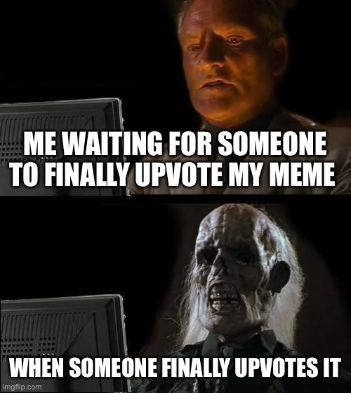 I'll Just Wait Here | ME WAITING FOR SOMEONE TO FINALLY UPVOTE MY MEME; WHEN SOMEONE FINALLY UPVOTES IT | image tagged in memes,i'll just wait here | made w/ Imgflip meme maker