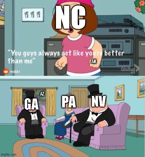 You Guys always act like you're better than me | NC; AK; PA; AZ; NV; GA | image tagged in you guys always act like you're better than me | made w/ Imgflip meme maker