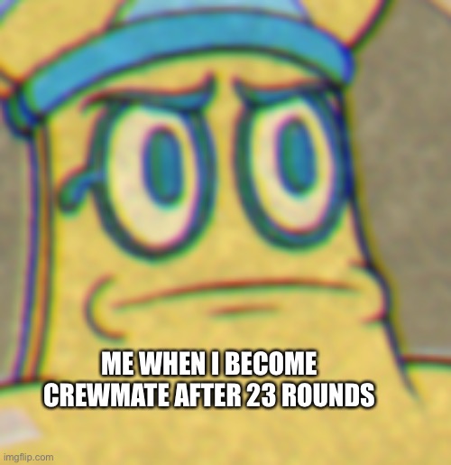 cuphead mummy face thing | ME WHEN I BECOME CREWMATE AFTER 23 ROUNDS | image tagged in cuphead mummy face thing | made w/ Imgflip meme maker