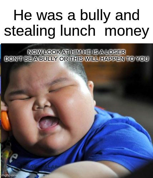 Bullies | He was a bully and stealing lunch  money; NOW LOOK AT HIM HE IS A LOSER
DON'T BE A BULLY OR THIS WILL HAPPEN TO YOU | image tagged in fat kid | made w/ Imgflip meme maker