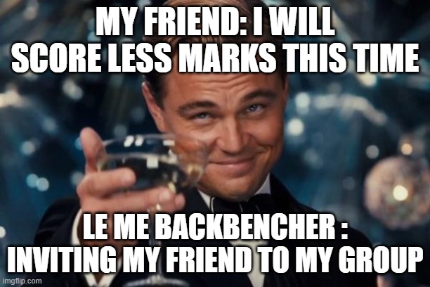 Leonardo Dicaprio Cheers | MY FRIEND: I WILL SCORE LESS MARKS THIS TIME; LE ME BACKBENCHER : INVITING MY FRIEND TO MY GROUP | image tagged in memes,leonardo dicaprio cheers | made w/ Imgflip meme maker