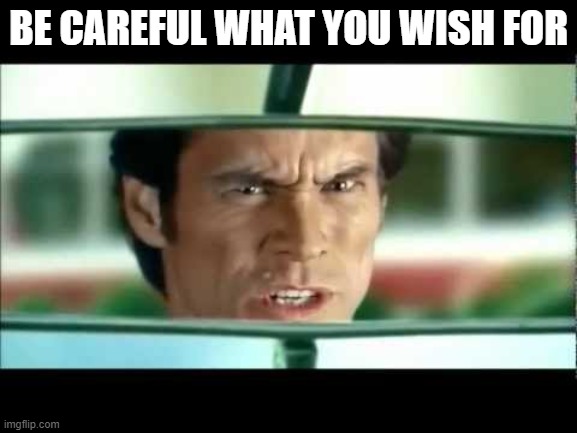 bruce almighty be careful what you wish for | BE CAREFUL WHAT YOU WISH FOR | image tagged in bruce almighty be careful what you wish for | made w/ Imgflip meme maker