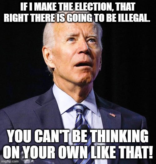 Joe Biden | IF I MAKE THE ELECTION, THAT RIGHT THERE IS GOING TO BE ILLEGAL. YOU CAN'T BE THINKING ON YOUR OWN LIKE THAT! | image tagged in joe biden | made w/ Imgflip meme maker