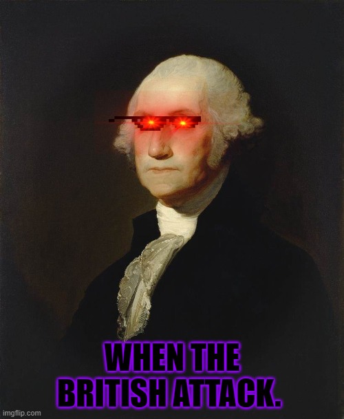 the first president | WHEN THE BRITISH ATTACK. | image tagged in george washington | made w/ Imgflip meme maker