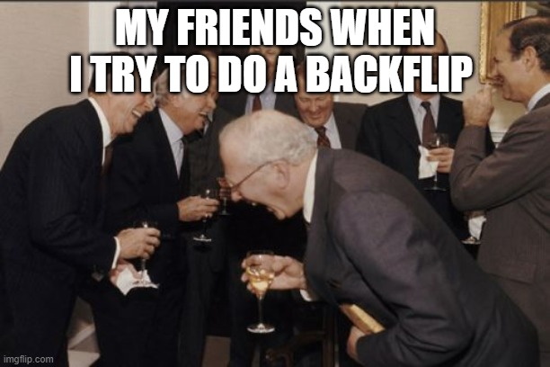 Laughing Men In Suits | MY FRIENDS WHEN I TRY TO DO A BACKFLIP | image tagged in memes,laughing men in suits | made w/ Imgflip meme maker