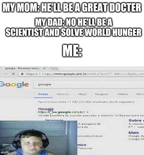 There is no actual searching involved I just keep looking up chrome | MY MOM: HE'LL BE A GREAT DOCTER; MY DAD: NO HE'LL BE A SCIENTIST AND SOLVE WORLD HUNGER; ME: | image tagged in blank white template,google,funny,memes | made w/ Imgflip meme maker