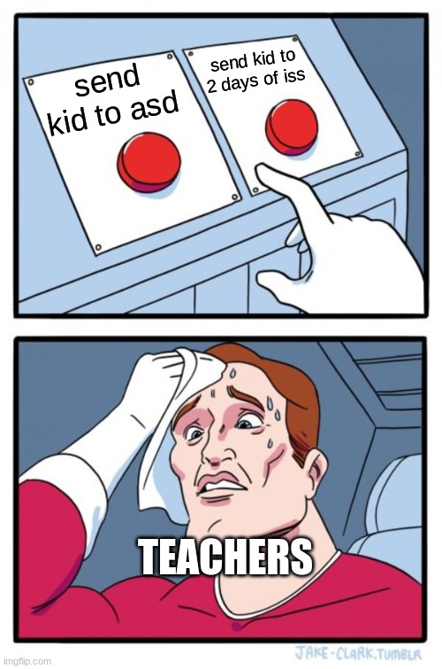 teachers when the bad kid acts up | send kid to 2 days of iss; send kid to asd; TEACHERS | image tagged in memes,two buttons | made w/ Imgflip meme maker