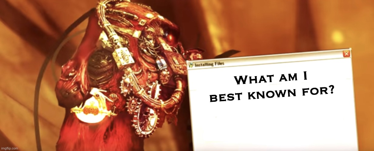 Fabricator-general shows something | What am I best known for? | image tagged in fabricator-general shows something | made w/ Imgflip meme maker