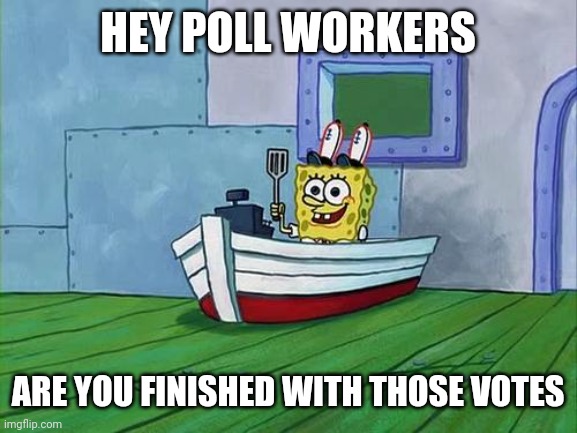 Are you finished with those Votes? | HEY POLL WORKERS; ARE YOU FINISHED WITH THOSE VOTES | image tagged in you finish those errands spongebob,voting,spongebob,donald trump,joe biden,election 2020 | made w/ Imgflip meme maker